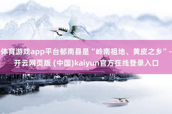 体育游戏app平台郁南县是“岭南祖地、黄皮之乡”-开云网页版 (中国)kaiyun官方在线登录入口