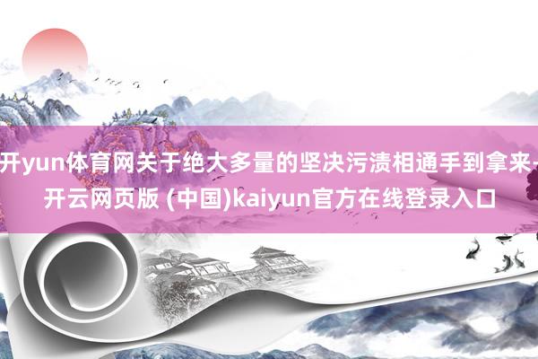 开yun体育网关于绝大多量的坚决污渍相通手到拿来-开云网页版 (中国)kaiyun官方在线登录入口