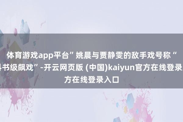 体育游戏app平台”　　姚晨与贾静雯的敌手戏号称“教科书级飙戏”-开云网页版 (中国)kaiyun官方在线登录入口