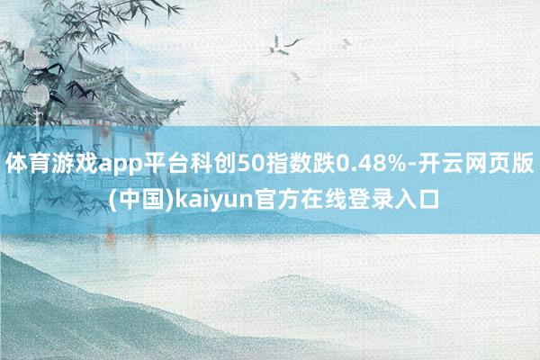 体育游戏app平台科创50指数跌0.48%-开云网页版 (中国)kaiyun官方在线登录入口