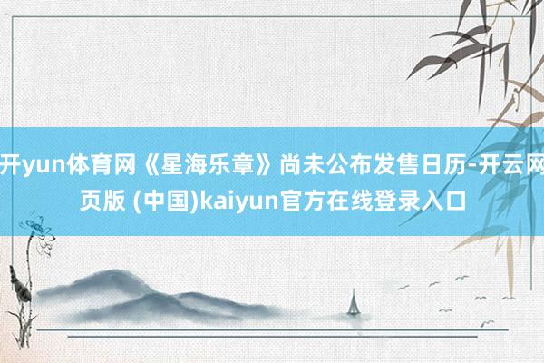 开yun体育网《星海乐章》尚未公布发售日历-开云网页版 (中国)kaiyun官方在线登录入口
