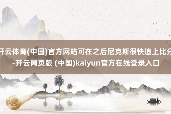 开云体育(中国)官方网站可在之后尼克斯很快追上比分-开云网页版 (中国)kaiyun官方在线登录入口