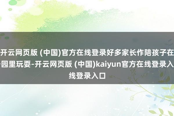 开云网页版 (中国)官方在线登录好多家长作陪孩子在公园里玩耍-开云网页版 (中国)kaiyun官方在线登录入口