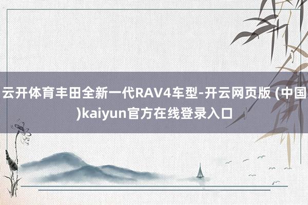 云开体育丰田全新一代RAV4车型-开云网页版 (中国)kaiyun官方在线登录入口