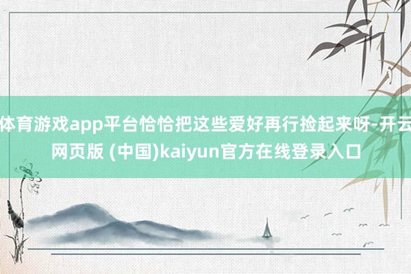 体育游戏app平台恰恰把这些爱好再行捡起来呀-开云网页版 (中国)kaiyun官方在线登录入口