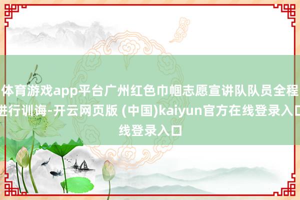 体育游戏app平台广州红色巾帼志愿宣讲队队员全程进行训诲-开云网页版 (中国)kaiyun官方在线登录入口