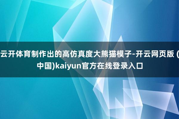 云开体育制作出的高仿真度大熊猫模子-开云网页版 (中国)kaiyun官方在线登录入口
