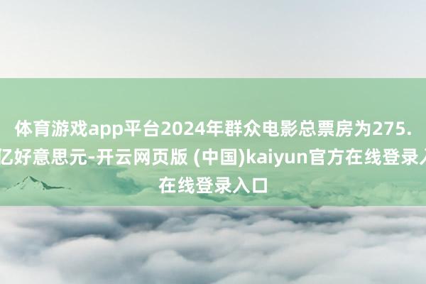 体育游戏app平台2024年群众电影总票房为275.95亿好意思元-开云网页版 (中国)kaiyun官方在线登录入口