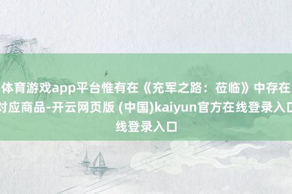 体育游戏app平台惟有在《充军之路：莅临》中存在对应商品-开云网页版 (中国)kaiyun官方在线登录入口