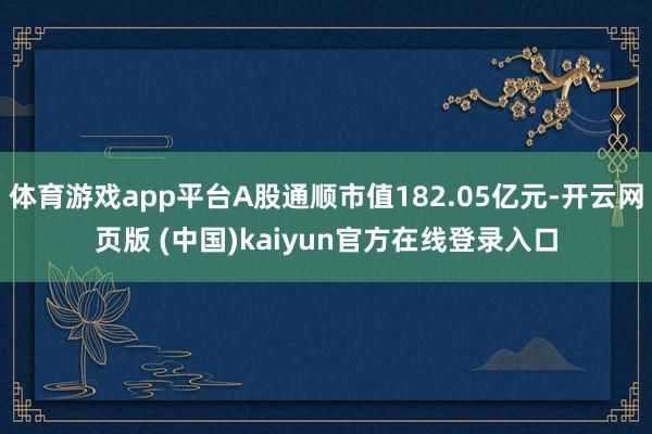 体育游戏app平台A股通顺市值182.05亿元-开云网页版 (中国)kaiyun官方在线登录入口