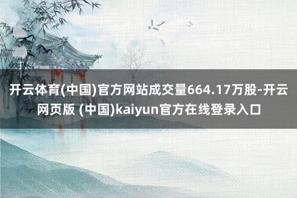 开云体育(中国)官方网站成交量664.17万股-开云网页版 (中国)kaiyun官方在线登录入口