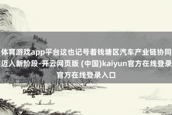体育游戏app平台这也记号着钱塘区汽车产业链协同发展迈入新阶段-开云网页版 (中国)kaiyun官方在线登录入口