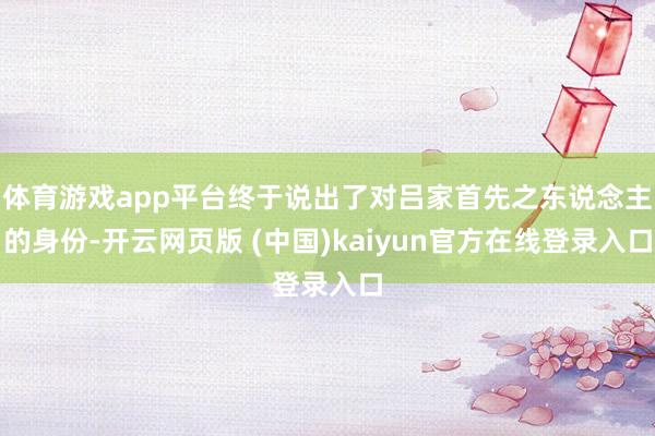 体育游戏app平台终于说出了对吕家首先之东说念主的身份-开云网页版 (中国)kaiyun官方在线登录入口