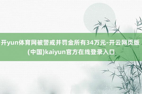 开yun体育网被警戒并罚金所有34万元-开云网页版 (中国)kaiyun官方在线登录入口