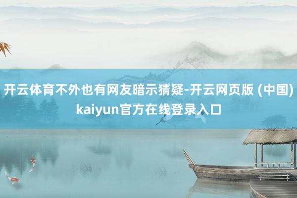 开云体育不外也有网友暗示猜疑-开云网页版 (中国)kaiyun官方在线登录入口