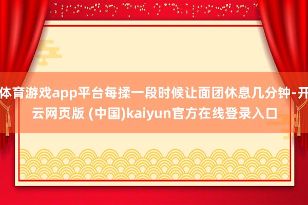 体育游戏app平台每揉一段时候让面团休息几分钟-开云网页版 (中国)kaiyun官方在线登录入口