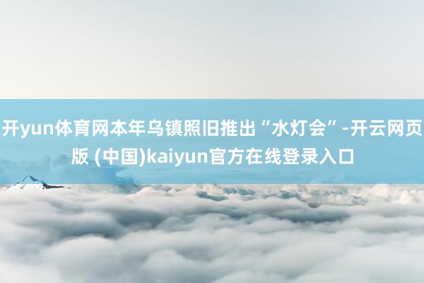开yun体育网本年乌镇照旧推出“水灯会”-开云网页版 (中国)kaiyun官方在线登录入口
