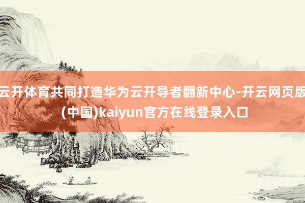 云开体育共同打造华为云开导者翻新中心-开云网页版 (中国)kaiyun官方在线登录入口