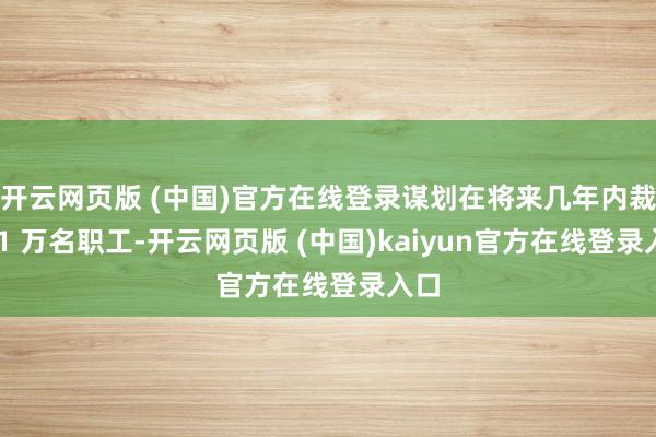 开云网页版 (中国)官方在线登录谋划在将来几年内裁超 1 万名职工-开云网页版 (中国)kaiyun官方在线登录入口