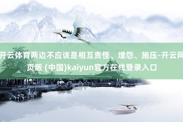 开云体育两边不应该是相互责怪、埋怨、施压-开云网页版 (中国)kaiyun官方在线登录入口