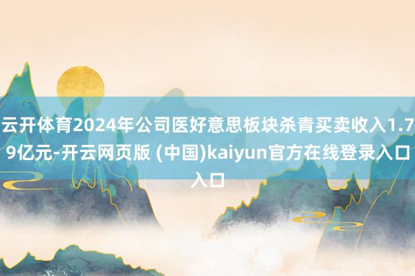 云开体育2024年公司医好意思板块杀青买卖收入1.79亿元-开云网页版 (中国)kaiyun官方在线登录入口