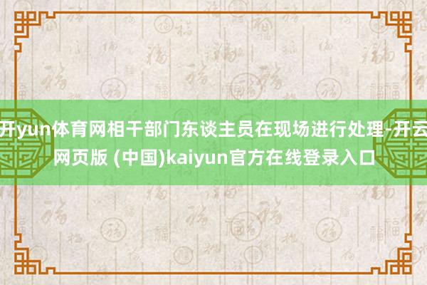 开yun体育网相干部门东谈主员在现场进行处理-开云网页版 (中国)kaiyun官方在线登录入口