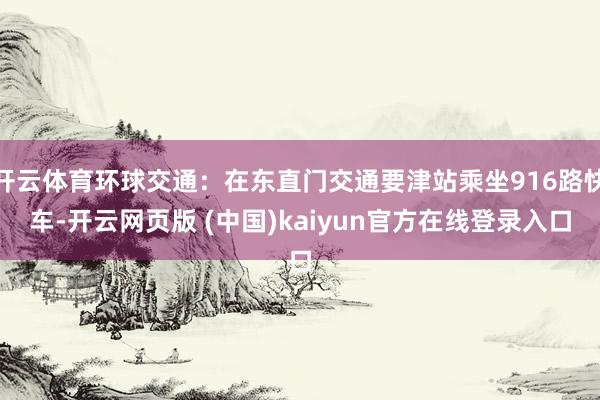 开云体育环球交通：在东直门交通要津站乘坐916路快车-开云网页版 (中国)kaiyun官方在线登录入口