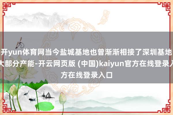 开yun体育网当今盐城基地也曾渐渐相接了深圳基地的大部分产能-开云网页版 (中国)kaiyun官方在线登录入口