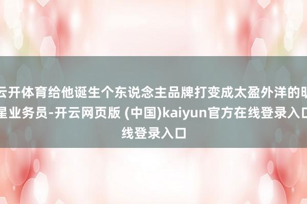 云开体育给他诞生个东说念主品牌打变成太盈外洋的明星业务员-开云网页版 (中国)kaiyun官方在线登录入口