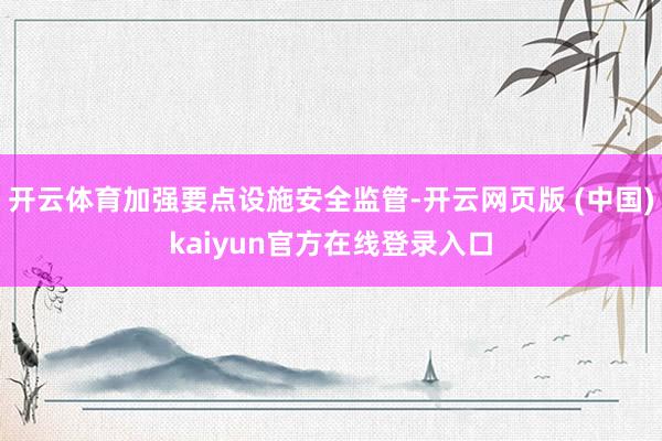 开云体育加强要点设施安全监管-开云网页版 (中国)kaiyun官方在线登录入口