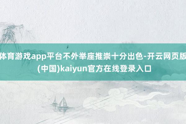 体育游戏app平台不外举座推崇十分出色-开云网页版 (中国)kaiyun官方在线登录入口