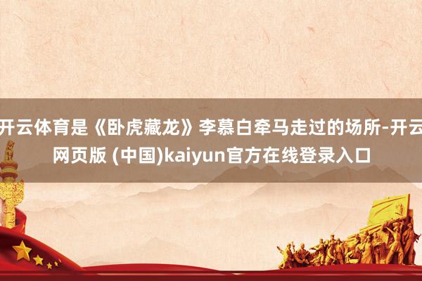 开云体育是《卧虎藏龙》李慕白牵马走过的场所-开云网页版 (中国)kaiyun官方在线登录入口