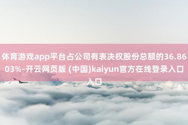 体育游戏app平台占公司有表决权股份总额的36.8603%-开云网页版 (中国)kaiyun官方在线登录入口