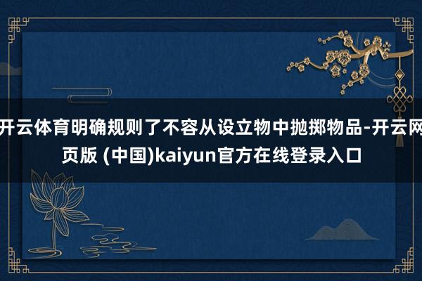 开云体育明确规则了不容从设立物中抛掷物品-开云网页版 (中国)kaiyun官方在线登录入口