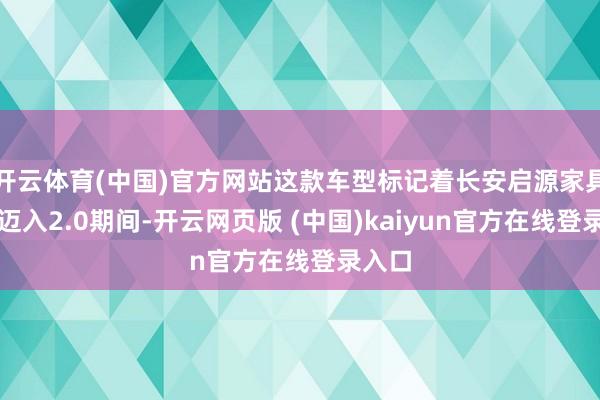 开云体育(中国)官方网站这款车型标记着长安启源家具郑重迈入2.0期间-开云网页版 (中国)kaiyun官方在线登录入口