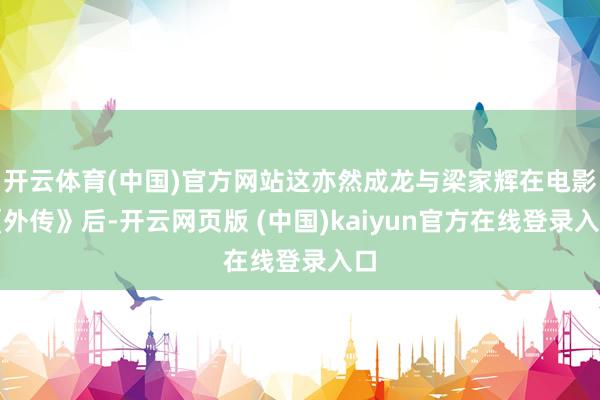 开云体育(中国)官方网站这亦然成龙与梁家辉在电影《外传》后-开云网页版 (中国)kaiyun官方在线登录入口