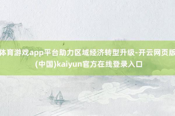 体育游戏app平台助力区域经济转型升级-开云网页版 (中国)kaiyun官方在线登录入口