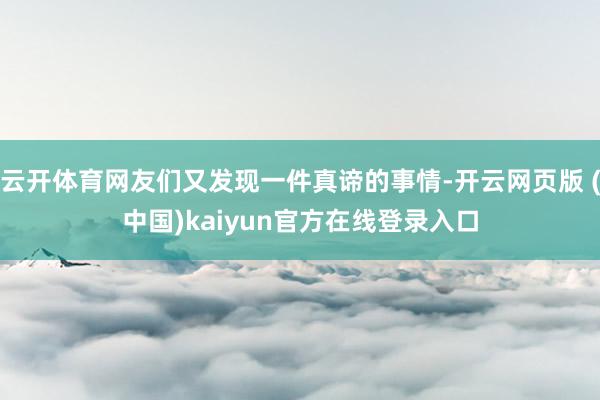 云开体育网友们又发现一件真谛的事情-开云网页版 (中国)kaiyun官方在线登录入口