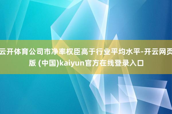 云开体育公司市净率权臣高于行业平均水平-开云网页版 (中国)kaiyun官方在线登录入口