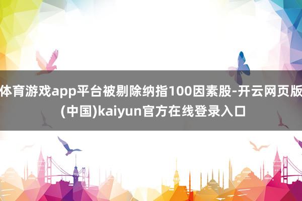 体育游戏app平台被剔除纳指100因素股-开云网页版 (中国)kaiyun官方在线登录入口