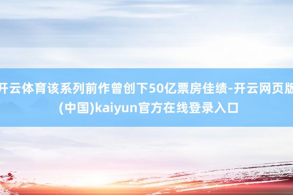 开云体育该系列前作曾创下50亿票房佳绩-开云网页版 (中国)kaiyun官方在线登录入口
