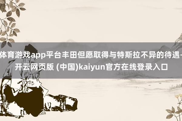 体育游戏app平台丰田但愿取得与特斯拉不异的待遇-开云网页版 (中国)kaiyun官方在线登录入口