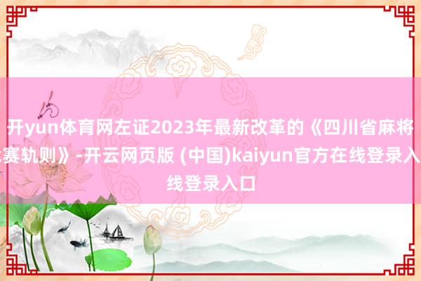 开yun体育网左证2023年最新改革的《四川省麻将竞赛轨则》-开云网页版 (中国)kaiyun官方在线登录入口