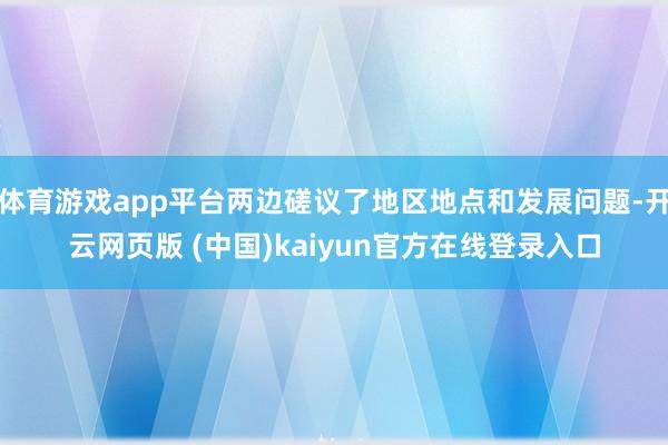 体育游戏app平台两边磋议了地区地点和发展问题-开云网页版 (中国)kaiyun官方在线登录入口
