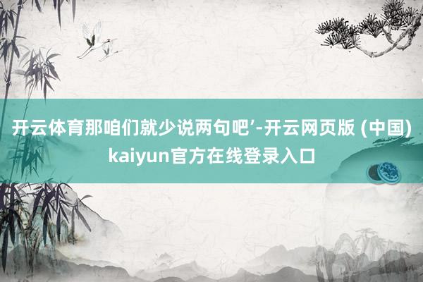 开云体育那咱们就少说两句吧’-开云网页版 (中国)kaiyun官方在线登录入口