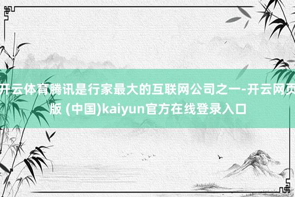 开云体育腾讯是行家最大的互联网公司之一-开云网页版 (中国)kaiyun官方在线登录入口