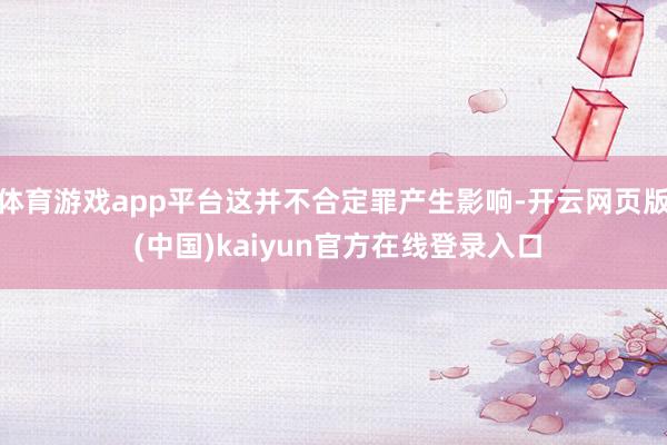 体育游戏app平台这并不合定罪产生影响-开云网页版 (中国)kaiyun官方在线登录入口