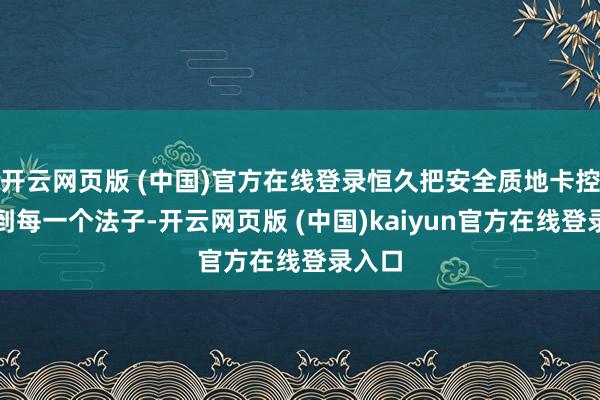 开云网页版 (中国)官方在线登录恒久把安全质地卡控落实到每一个法子-开云网页版 (中国)kaiyun官方在线登录入口