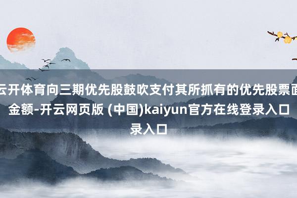 云开体育向三期优先股鼓吹支付其所抓有的优先股票面金额-开云网页版 (中国)kaiyun官方在线登录入口