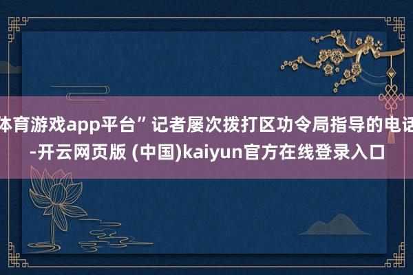 体育游戏app平台”记者屡次拨打区功令局指导的电话-开云网页版 (中国)kaiyun官方在线登录入口